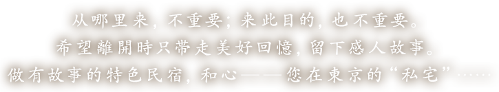 从哪里来，不重要；来此目的，也不重要。希望離開時只帯走美好回憶，留下感人故事。做有故事的特色民宿，和心——您在東京的“私宅”・・・・