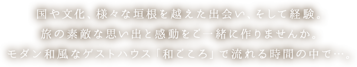 国や文化、様々な垣根を越えた出会い、そして経験。旅の素敵な思い出と感動をご一緒に作りませんか。モダン和風なゲストハウス「和ごころ」で流れる時間の中で．．．。